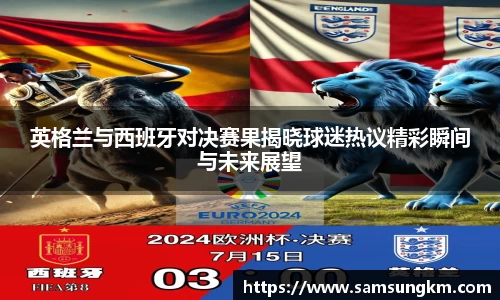 英格兰与西班牙对决赛果揭晓球迷热议精彩瞬间与未来展望